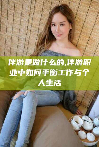 温州伴游是做什么的,伴游职业中如何平衡工作与个人生活