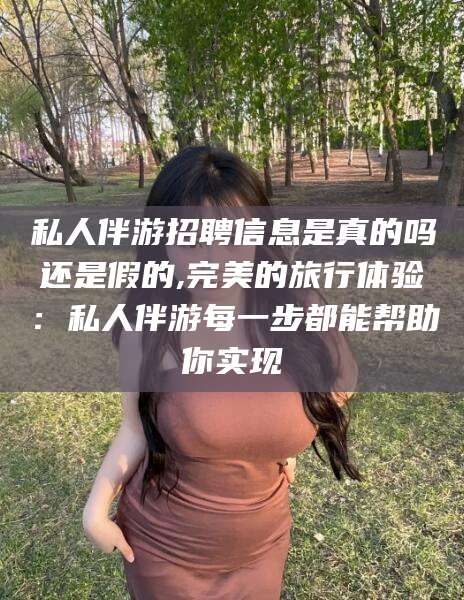温州私人伴游招聘信息是真的吗还是假的,完美的旅行体验：私人伴游每一步都能帮助你实现