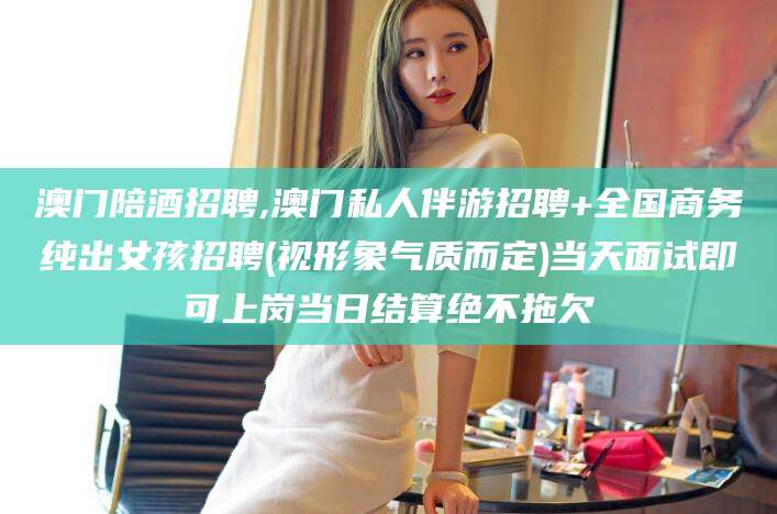 温州澳门陪酒招聘,澳门私人伴游招聘+全国商务纯出女孩招聘(视形象气质而定)当天面试即可上岗当日结算绝不拖欠