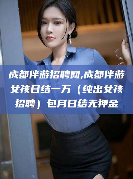 成都伴游招聘网,成都伴游女孩日结一万(纯出女孩招聘)包月日结无押金