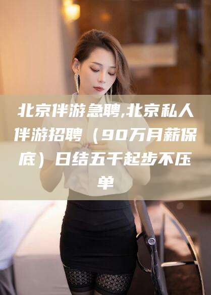 温州北京伴游急聘,北京私人伴游招聘（90万月薪保底）日结五千起步不压单