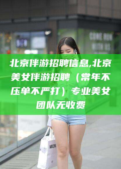温州北京伴游招聘信息,北京美女伴游招聘（常年不压单不严打）专业美女团队无收费