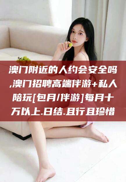 温州澳门附近的人约会安全吗,澳门招聘高端伴游+私人陪玩[包月/伴游]每月十万以上.日结.且行且珍惜