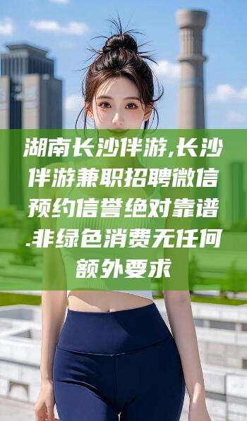 温州湖南长沙伴游,长沙伴游兼职招聘微信预约信誉绝对靠谱.非绿色消费无任何额外要求