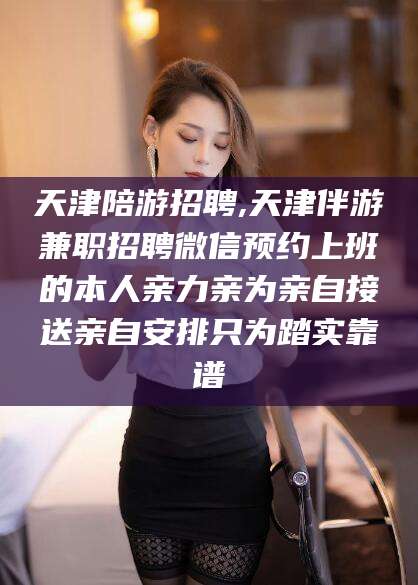 温州天津陪游招聘,天津伴游兼职招聘微信预约上班的本人亲力亲为亲自接送亲自安排只为踏实靠谱