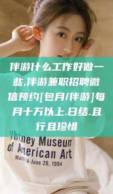 温州伴游什么工作好做一些,伴游兼职招聘微信预约[包月/伴游]每月十万以上.日结.且行且珍惜