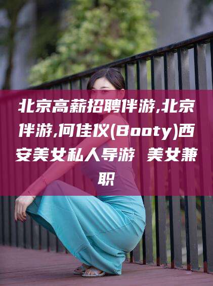 温州北京高薪招聘伴游,北京伴游,何佳仪(Booty)西安美女私人导游 美女兼职