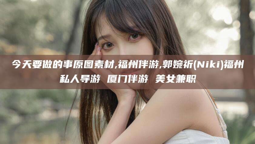 温州今天要做的事原图素材,福州伴游,郭婉祈(Niki)福州私人导游 厦门伴游 美女兼职