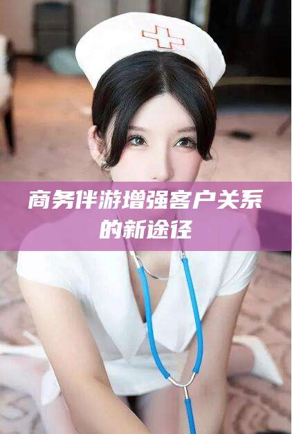 温州商务伴游增强客户关系的新途径