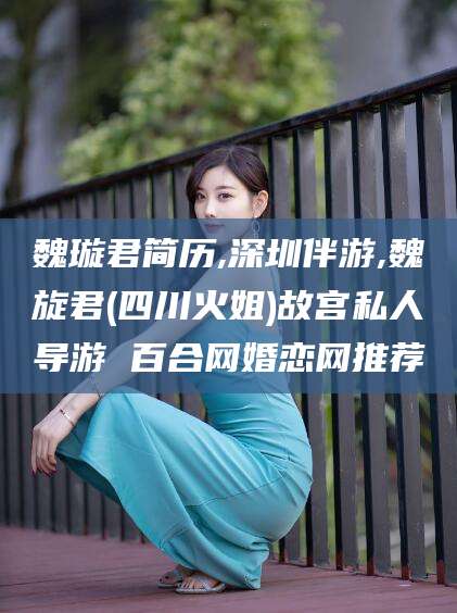 温州魏璇君简历,深圳伴游,魏旋君(四川火姐)故宫私人导游 百合网婚恋网推荐