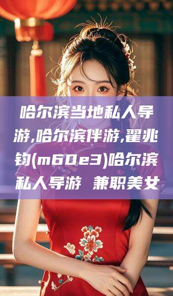 温州哈尔滨当地私人导游,哈尔滨伴游,翟兆钧(m60e3)哈尔滨私人导游 兼职美女