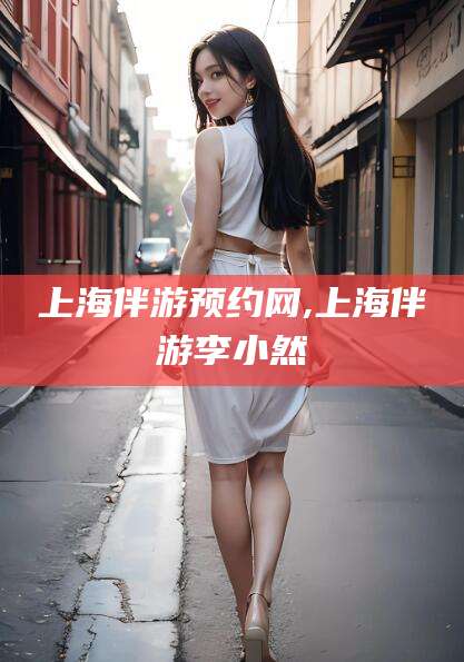 温州上海伴游预约网,上海伴游李小然