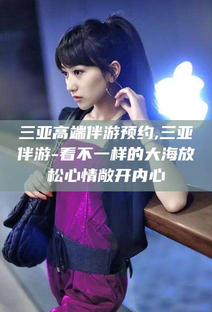 温州三亚高端伴游预约,三亚伴游-看不一样的大海放松心情敞开内心