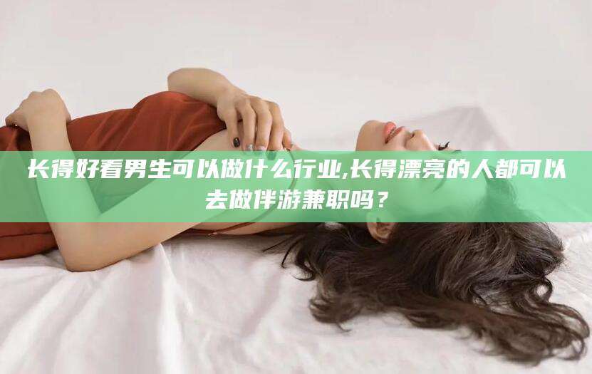 温州长得好看男生可以做什么行业,长得漂亮的人都可以去做伴游兼职吗？