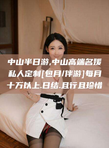 温州中山半日游,中山高端名媛私人定制[包月/伴游]每月十万以上.日结.且行且珍惜