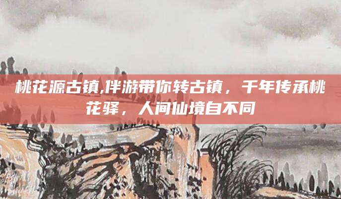 温州桃花源古镇,伴游带你转古镇，千年传承桃花驿，人间仙境自不同