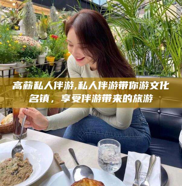 温州高薪私人伴游,私人伴游带你游文化名镇，享受伴游带来的旅游