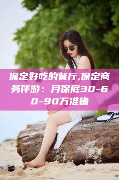 温州保定好吃的餐厅,保定商务伴游：月保底30-60-90万准确