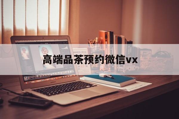 温州关于高端品茶预约微信vx的信息